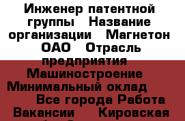 Инженер патентной группы › Название организации ­ Магнетон, ОАО › Отрасль предприятия ­ Машиностроение › Минимальный оклад ­ 18 000 - Все города Работа » Вакансии   . Кировская обл.,Сезенево д.